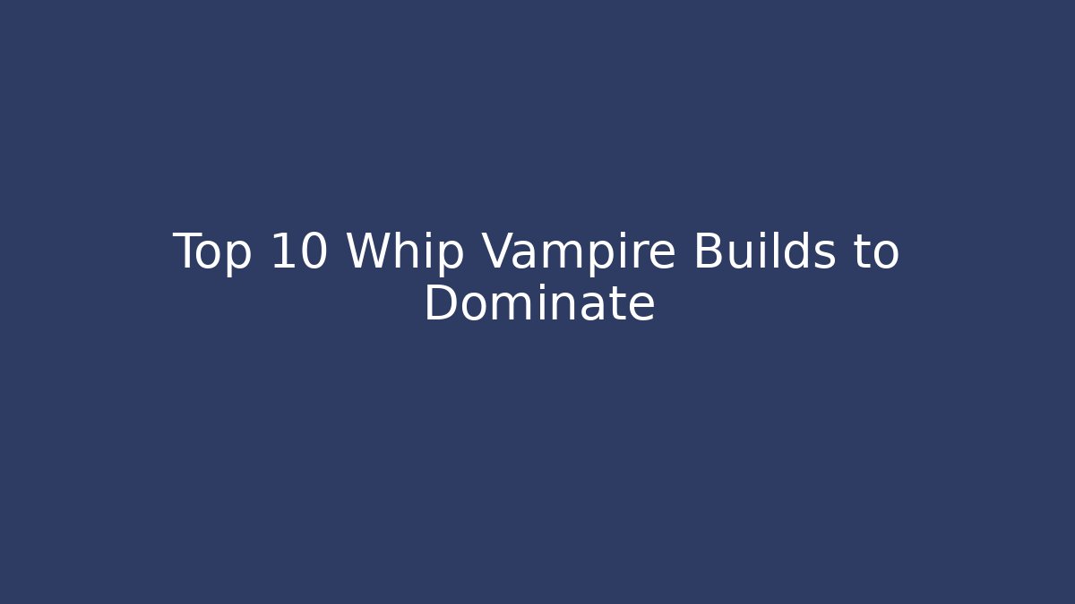 Top 10 Whip Vampire Builds to Dominate - Create More Assets