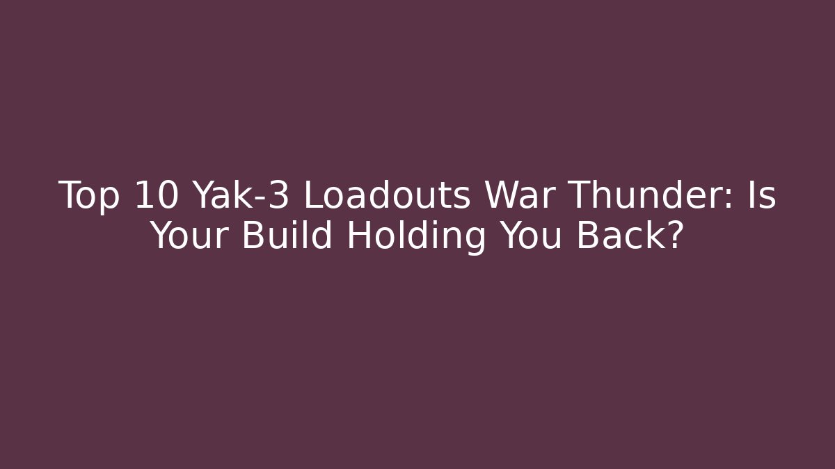 Top 10 Yak-3 Loadouts War Thunder: Is Your Build Holding You Back?