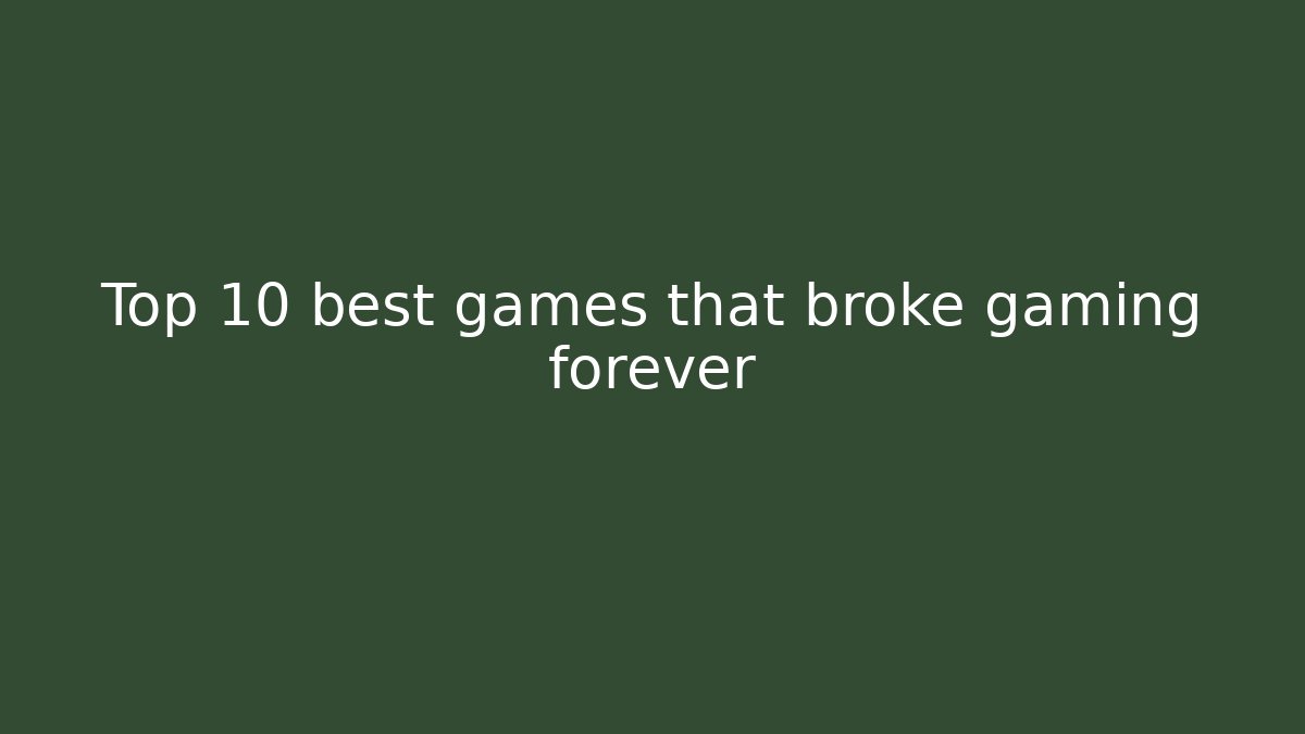 Top 10 best games that broke gaming forever
