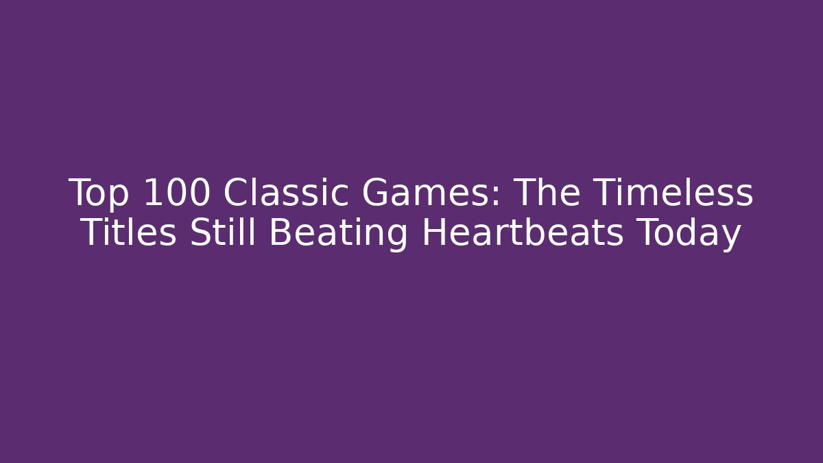 Top 100 Classic Games: The Timeless Titles Still Beating Heartbeats Today