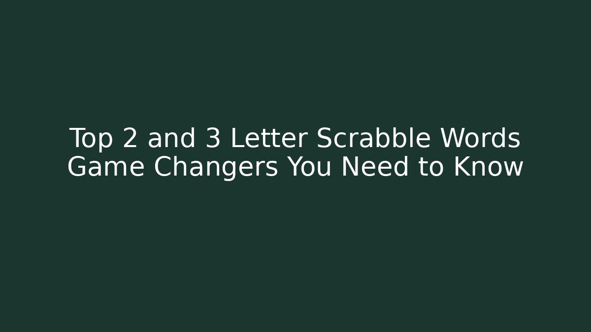 Top 2 and 3 Letter Scrabble Words Game Changers You Need to Know