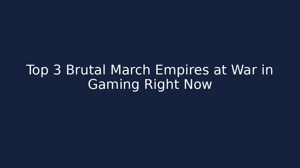 Top 3 Brutal March Empires at War in Gaming Right Now