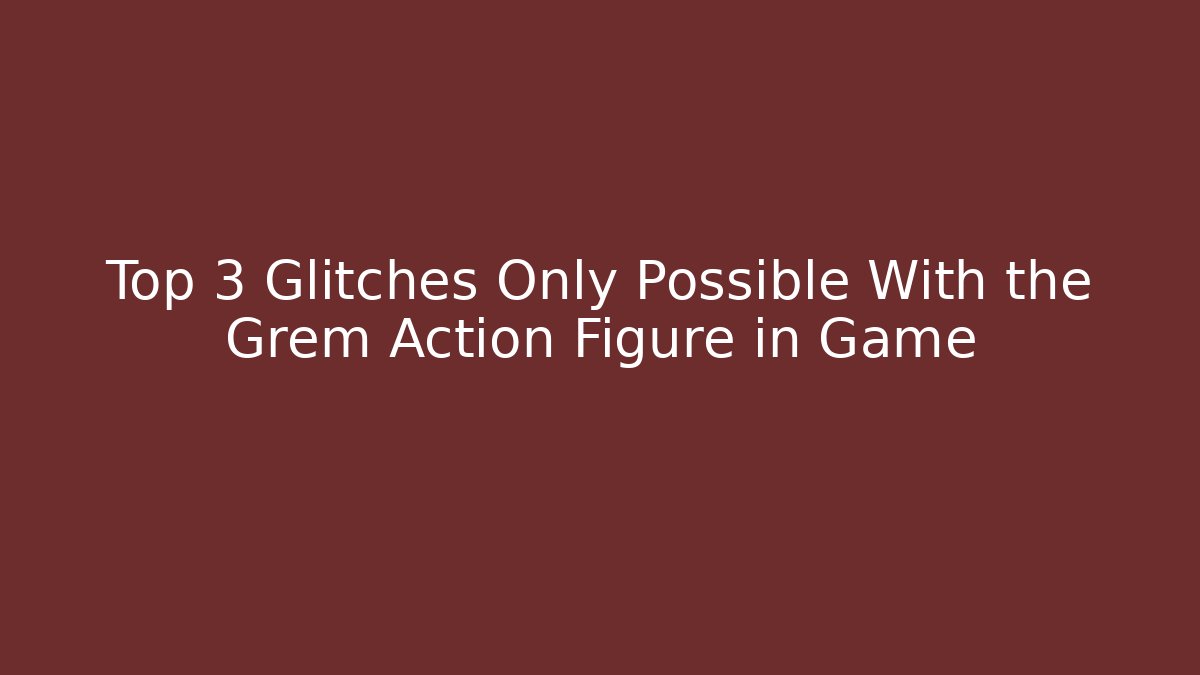 Top 3 Glitches Only Possible With the Grem Action Figure in Game