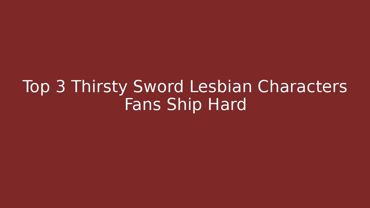 Top 3 Thirsty Sword Lesbian Characters Fans Ship Hard