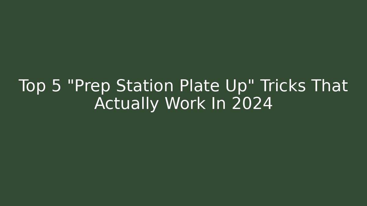 Top 5 "Prep Station Plate Up" Tricks That Actually Work In 2024