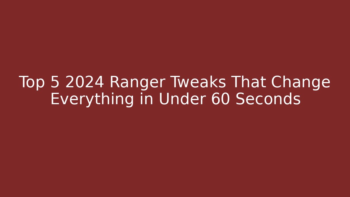 Top 5 2024 Ranger Tweaks That Change Everything in Under 60 Seconds