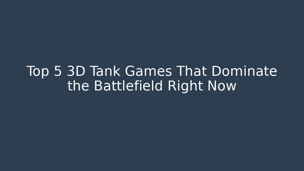 Top 5 3D Tank Games That Dominate the Battlefield Right Now