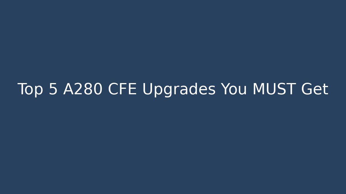 Top 5 A280 CFE Upgrades You MUST Get - Create More Assets