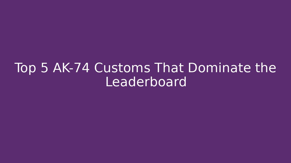 Top 5 AK-74 Customs That Dominate the Leaderboard