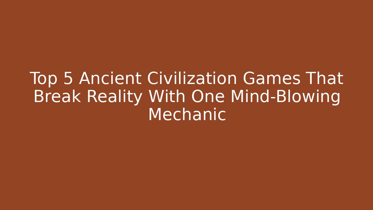 Top 5 Ancient Civilization Games That Break Reality With One Mind-Blowing Mechanic