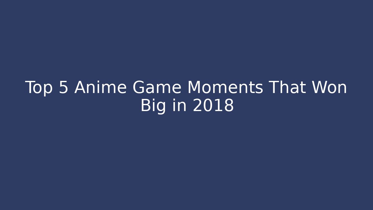 Top 5 Anime Game Moments That Won Big in 2018
