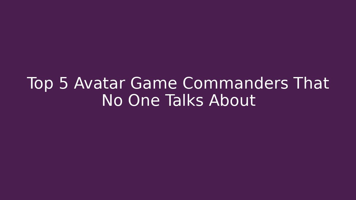 Top 5 Avatar Game Commanders That No One Talks About