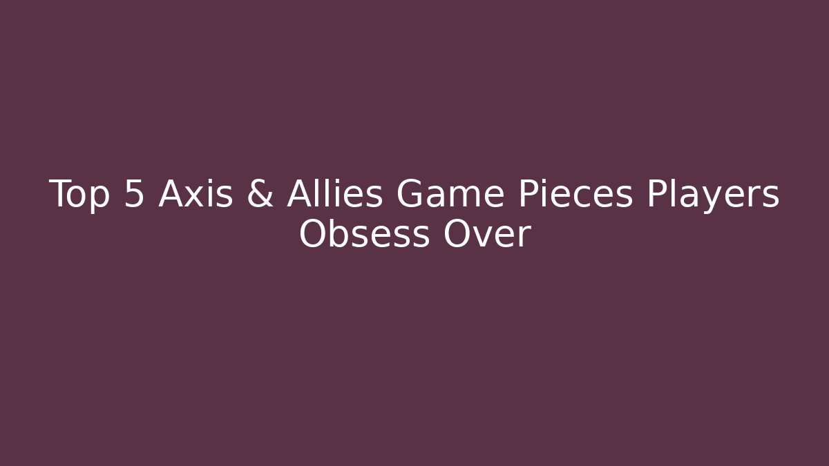Top 5 Axis & Allies Game Pieces Players Obsess Over - Create More Assets