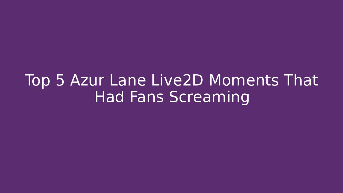 Top 5 Azur Lane Live2D Moments That Had Fans Screaming