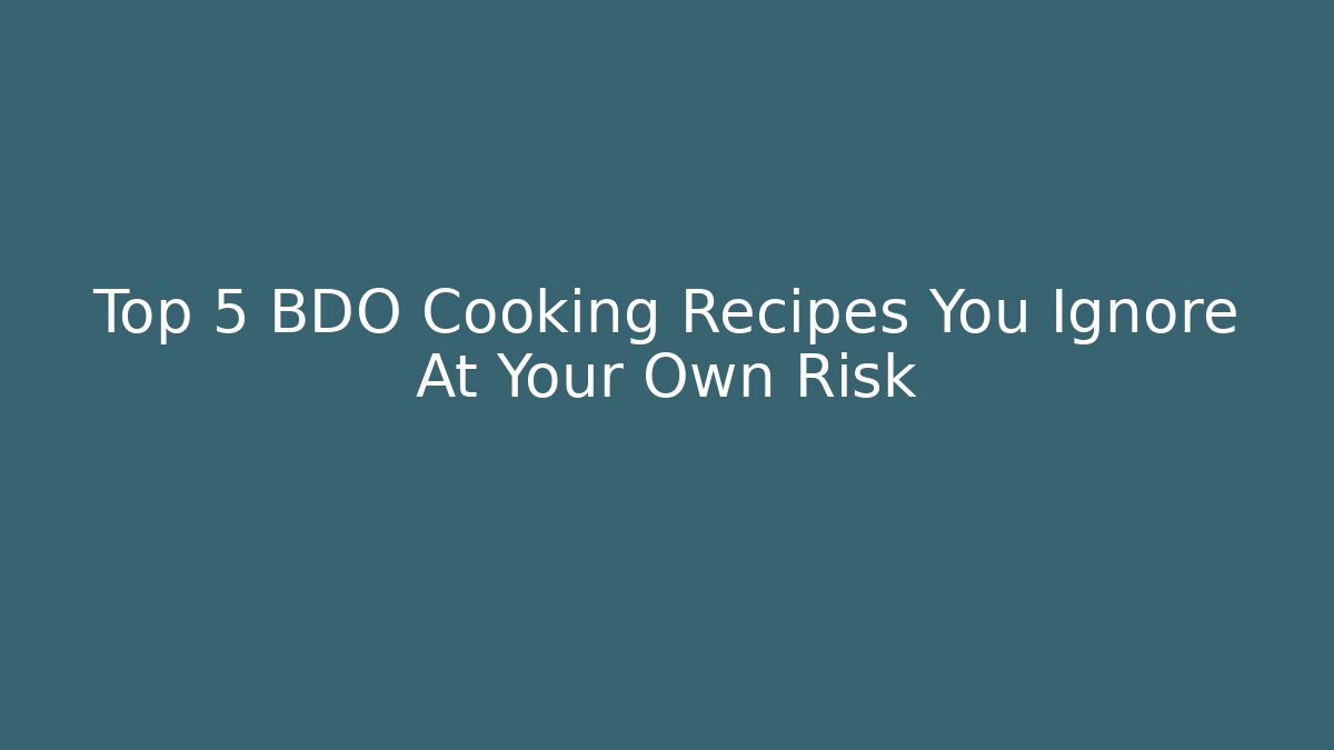 Top 5 BDO Cooking Recipes You Ignore At Your Own Risk