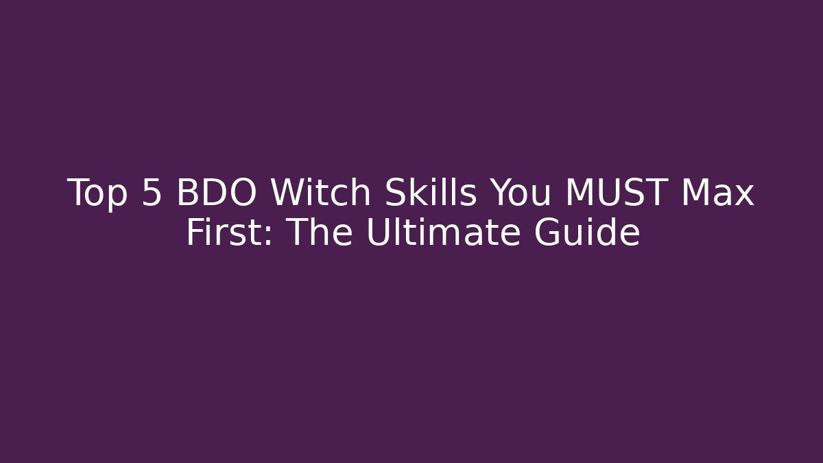 Top 5 BDO Witch Skills You MUST Max First: The Ultimate Guide - Create More Assets