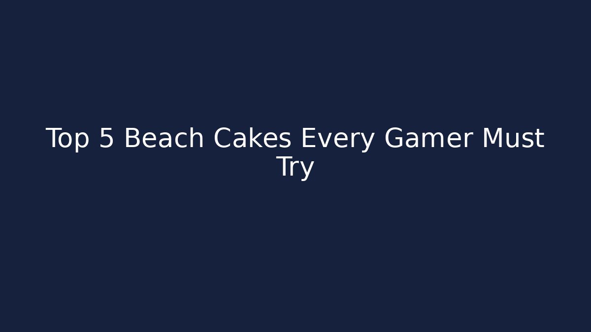 Top 5 Beach Cakes Every Gamer Must Try