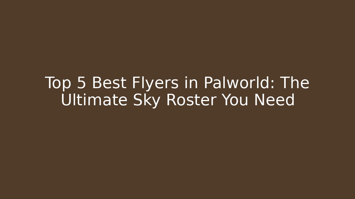 Top 5 Best Flyers in Palworld: The Ultimate Sky Roster You Need