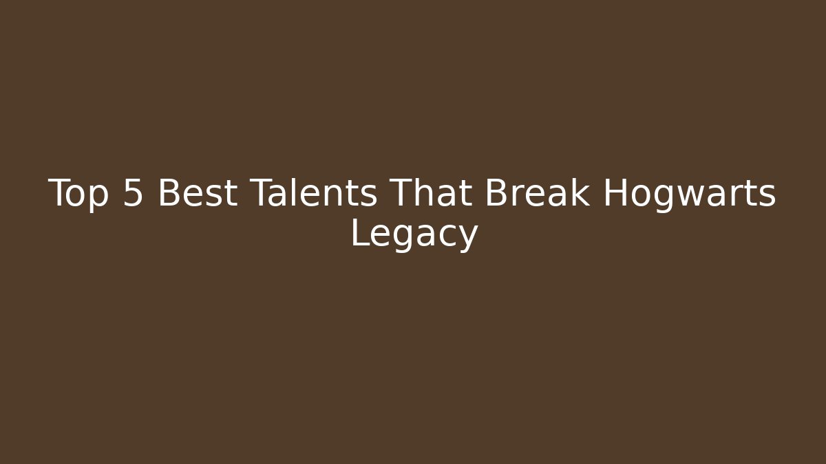 Top 5 Best Talents That Break Hogwarts Legacy
