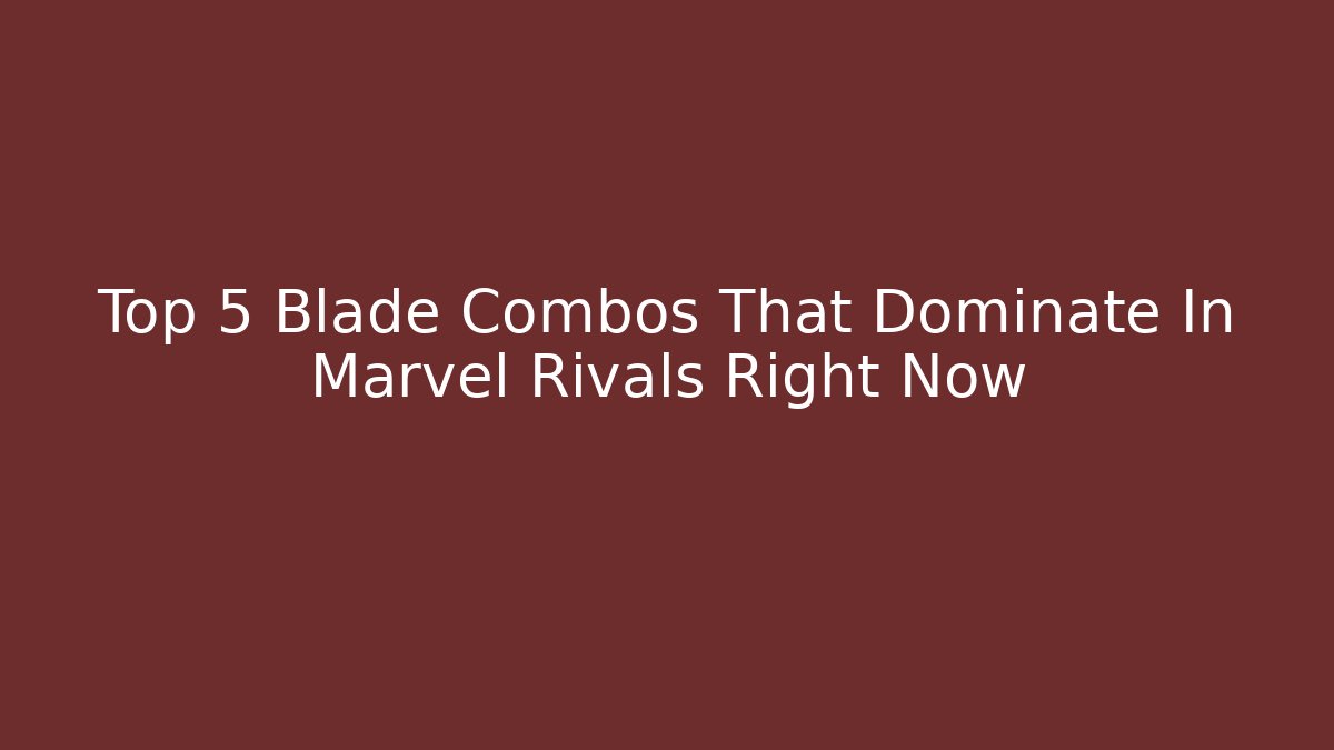 Top 5 Blade Combos That Dominate In Marvel Rivals Right Now