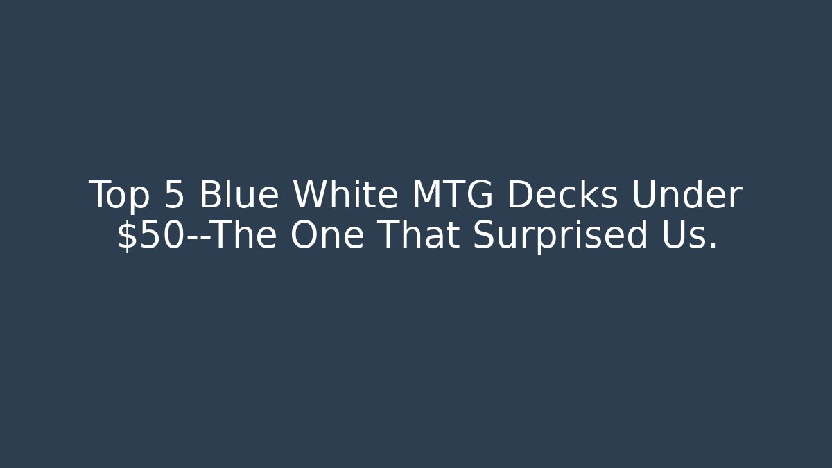 Top 5 Blue White MTG Decks Under $50—The One That Surprised Us.