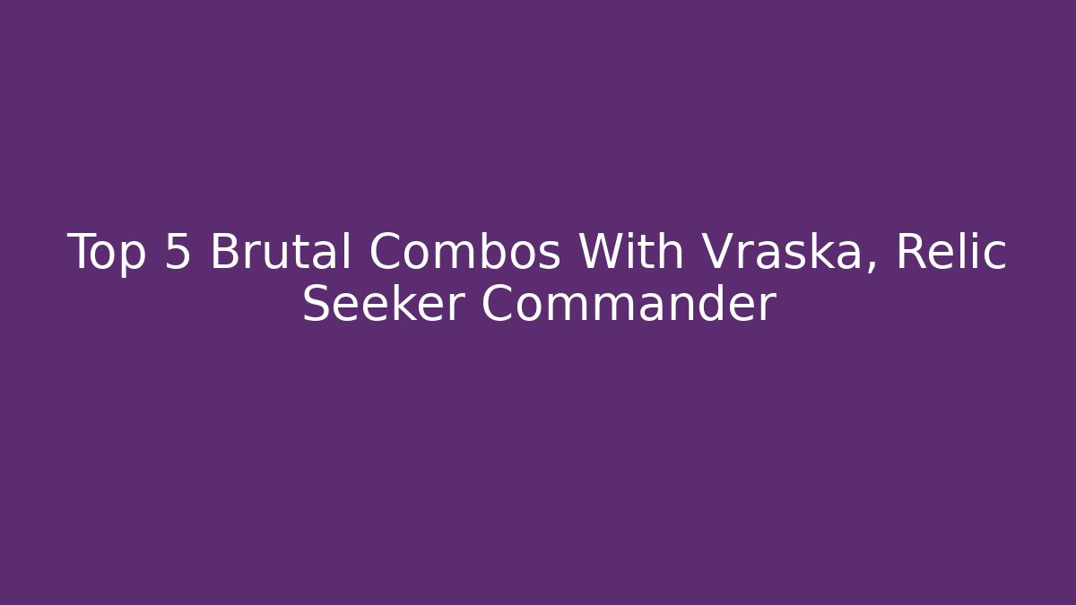 Top 5 Brutal Combos With Vraska, Relic Seeker Commander