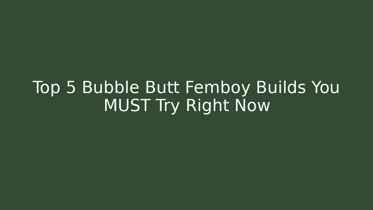 Top 5 Bubble Butt Femboy Builds You MUST Try Right Now