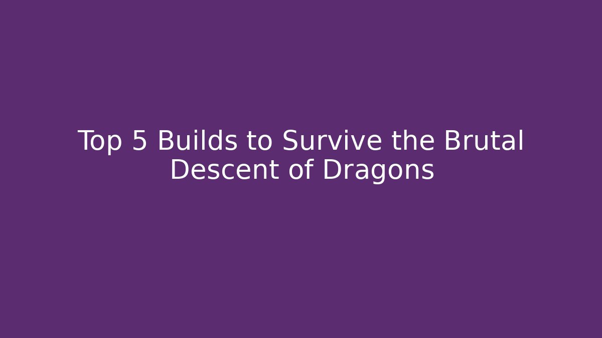 Top 5 Builds to Survive the Brutal Descent of Dragons
