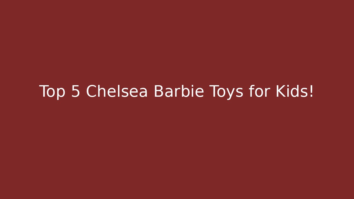 Top 5 Chelsea Barbie Toys for Kids!