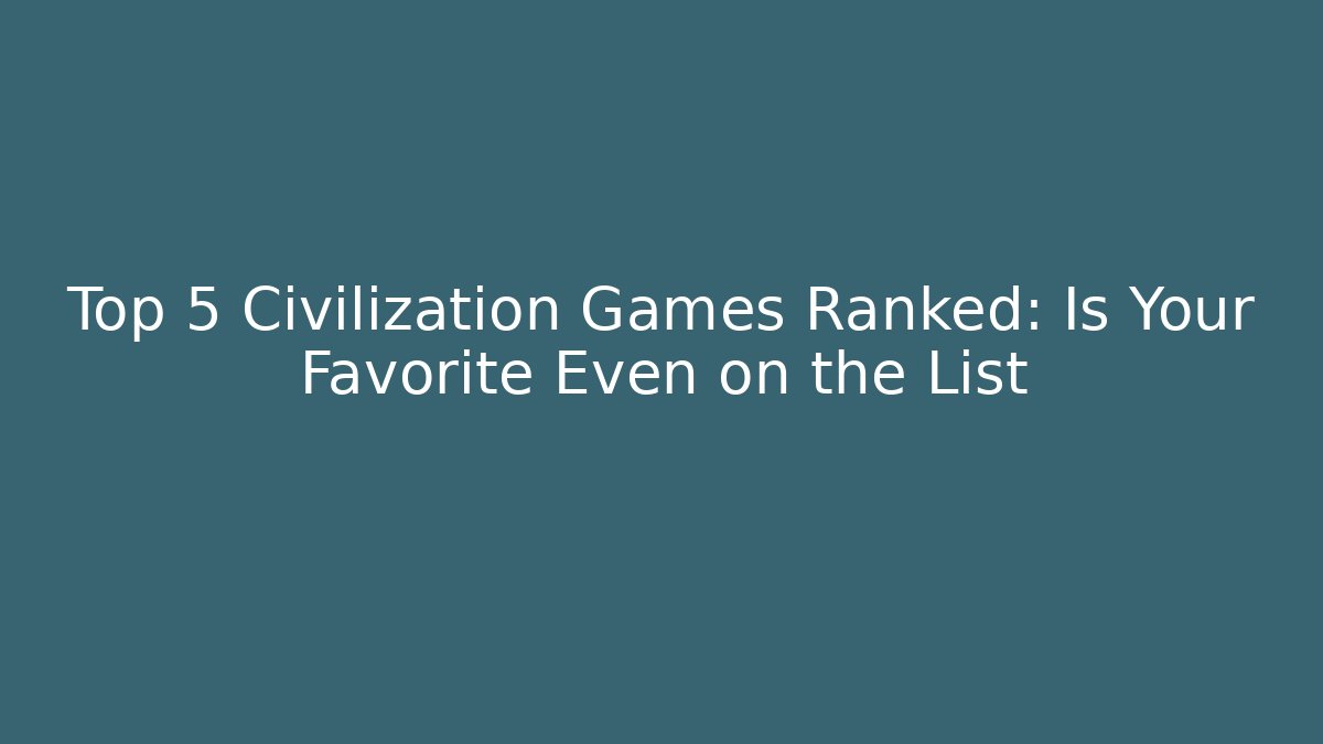 Top 5 Civilization Games Ranked: Is Your Favorite Even on the List