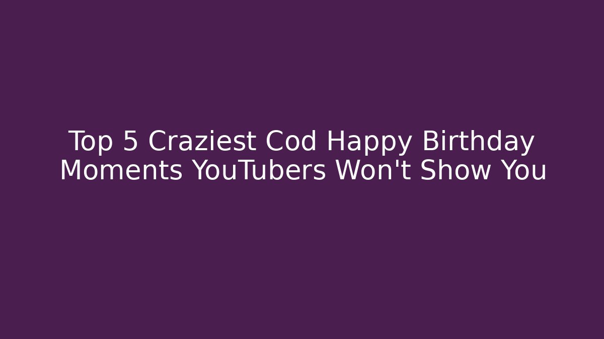 Top 5 Craziest Cod Happy Birthday Moments YouTubers Won't Show You
