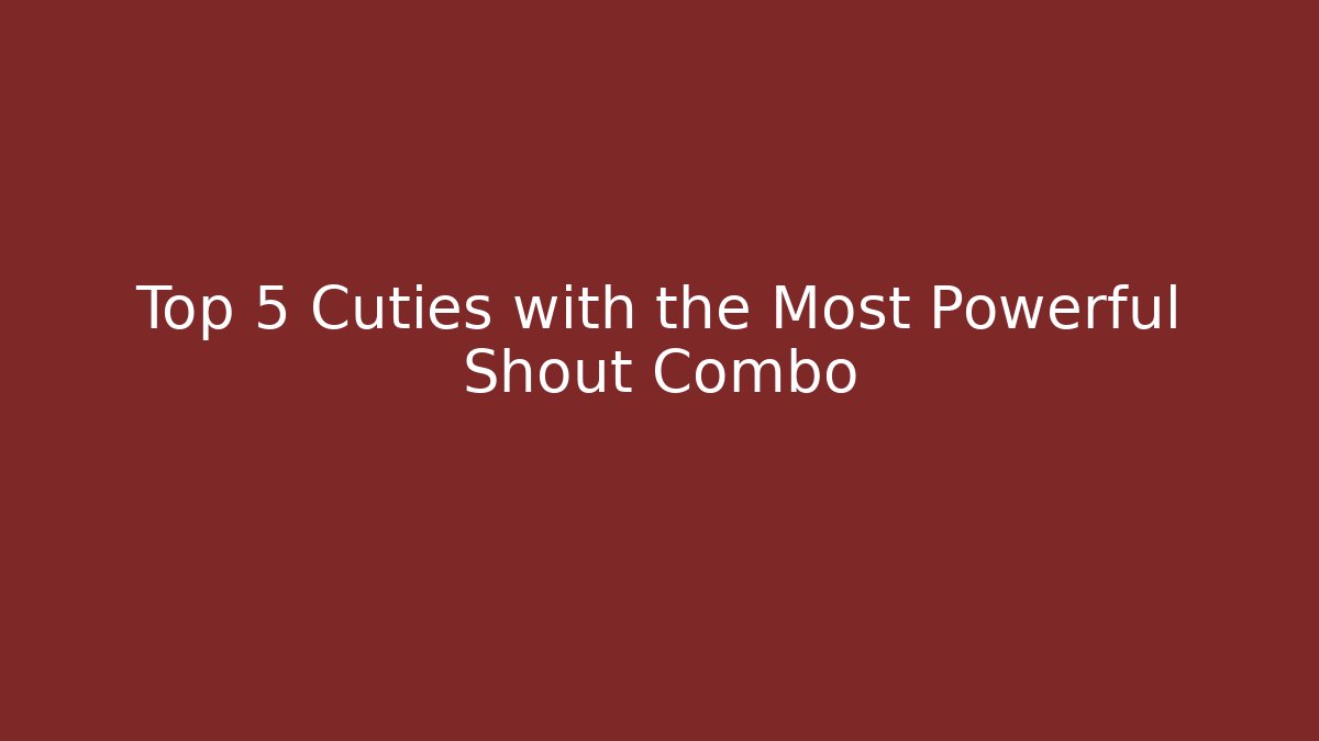 Top 5 Cuties with the Most Powerful Shout Combo
