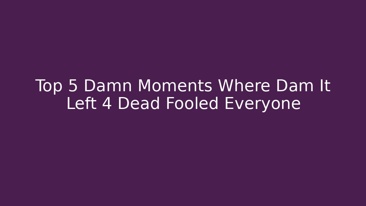 Top 5 Damn Moments Where Dam It Left 4 Dead Fooled Everyone