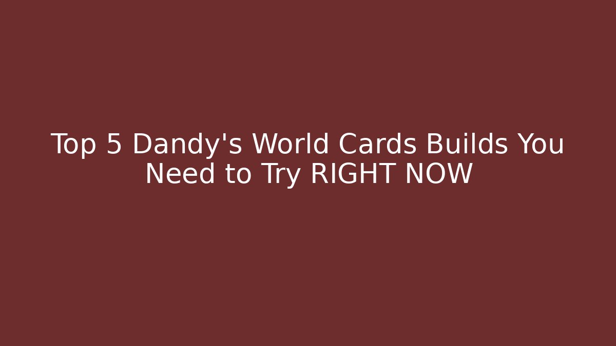 Top 5 Dandy's World Cards Builds You Need to Try RIGHT NOW
