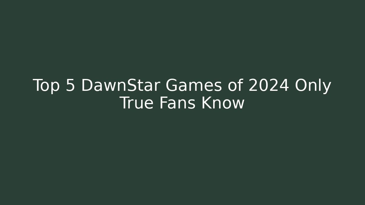 Top 5 DawnStar Games of 2024 Only True Fans Know