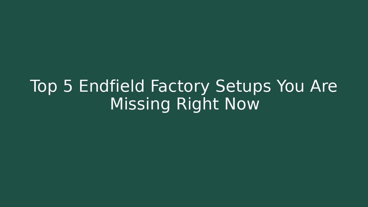Top 5 Endfield Factory Setups You Are Missing Right Now