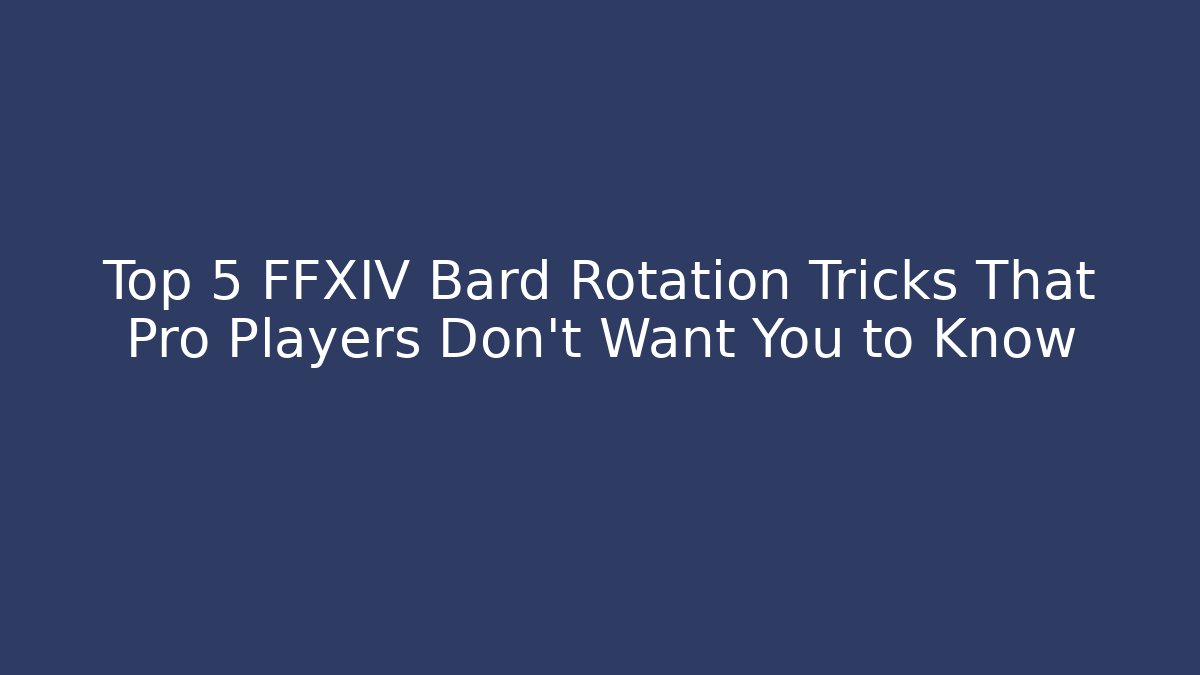 Top 5 FFXIV Bard Rotation Tricks That Pro Players Don’t Want You to Know