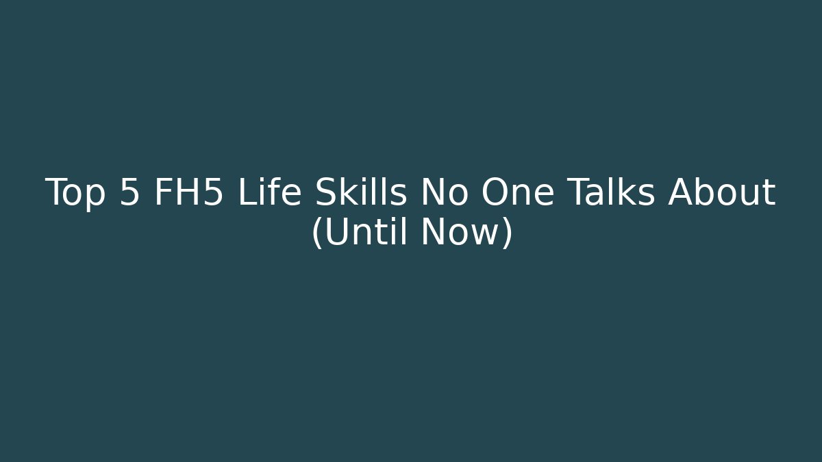 Top 5 FH5 Life Skills No One Talks About (Until Now)