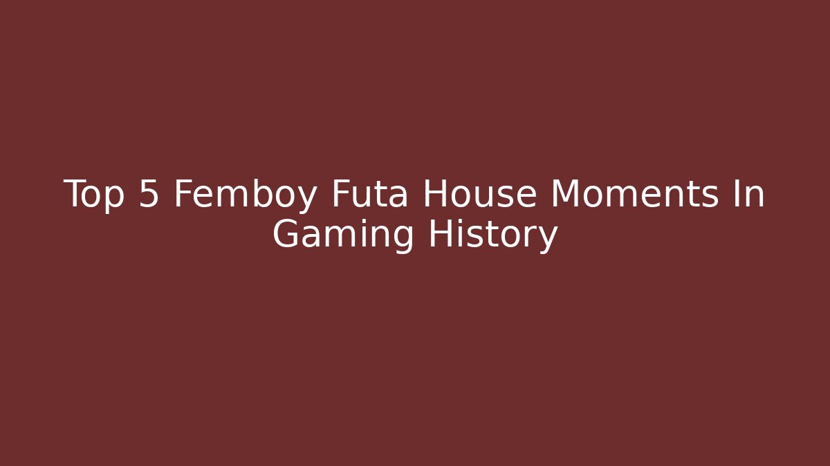 Top 5 Femboy Futa House Moments In Gaming History