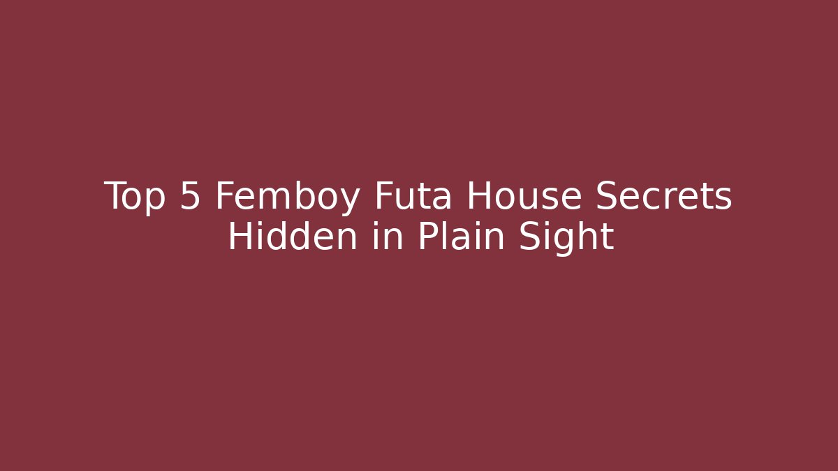 Top 5 Femboy Futa House Secrets Hidden in Plain Sight
