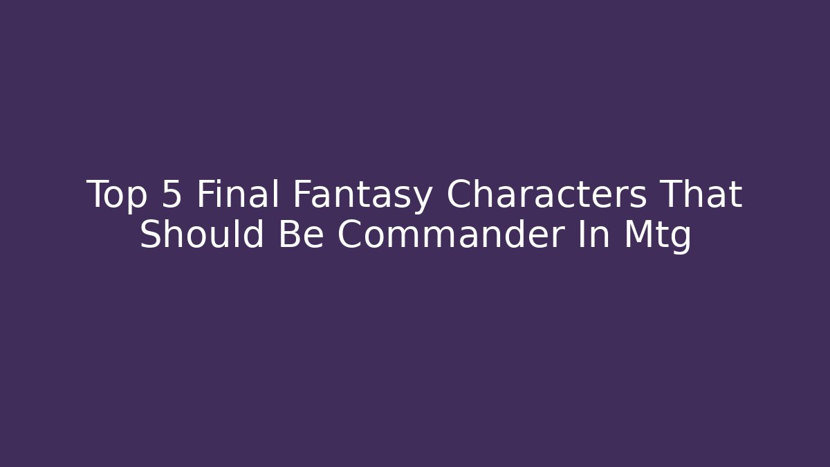 Top 5 Final Fantasy Characters That Should Be Commander In Mtg - Create More Assets