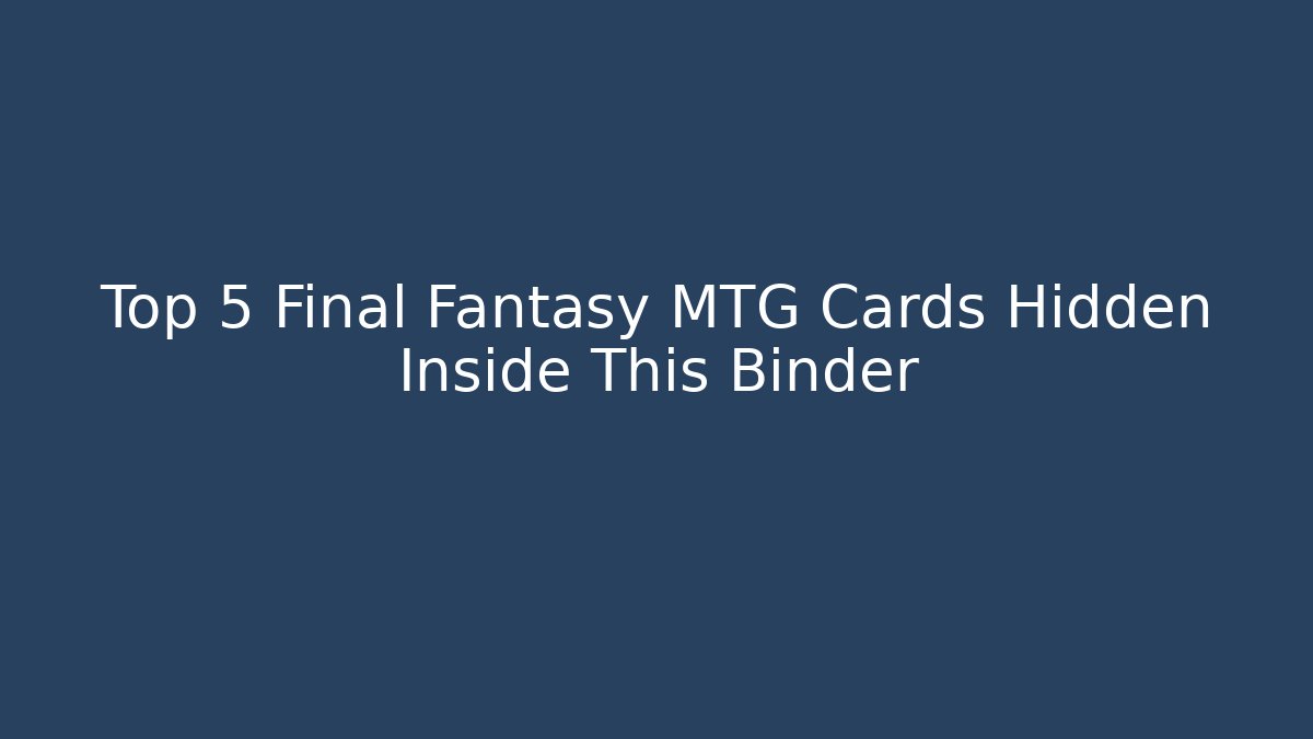 Top 5 Final Fantasy MTG Cards Hidden Inside This Binder - Create More Assets