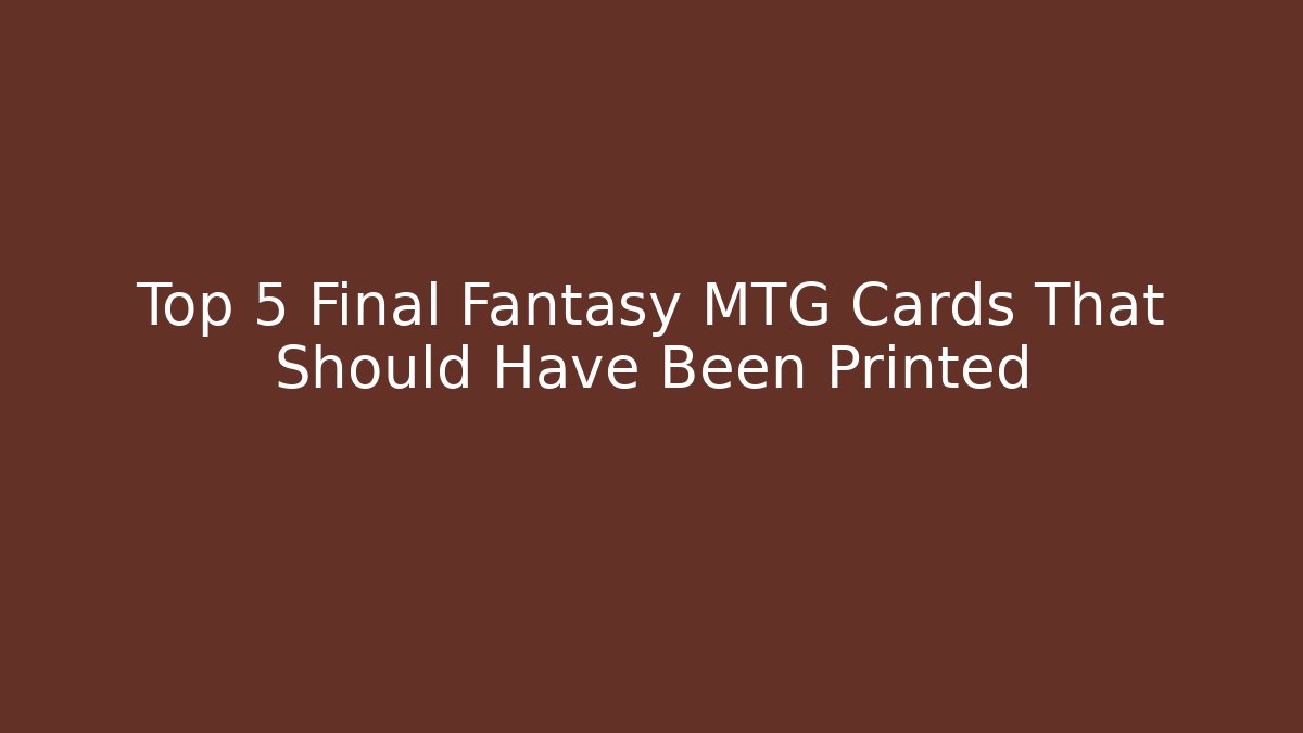 Top 5 Final Fantasy MTG Cards That Should Have Been Printed