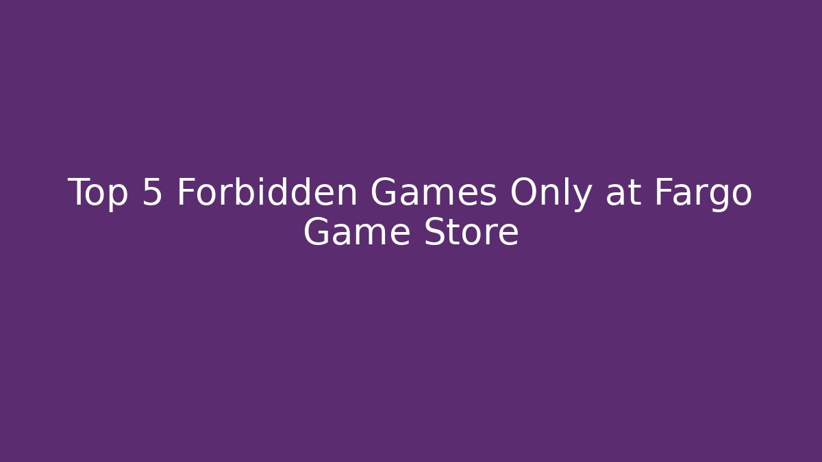 Top 5 Forbidden Games Only at Fargo Game Store