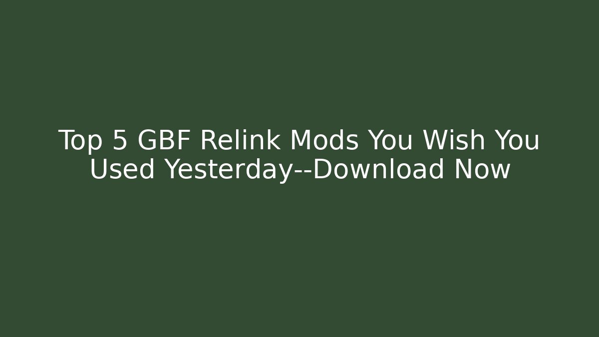 Top 5 GBF Relink Mods You Wish You Used Yesterday—Download Now