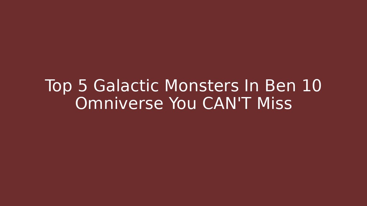 Top 5 Galactic Monsters In Ben 10 Omniverse You CAN'T Miss