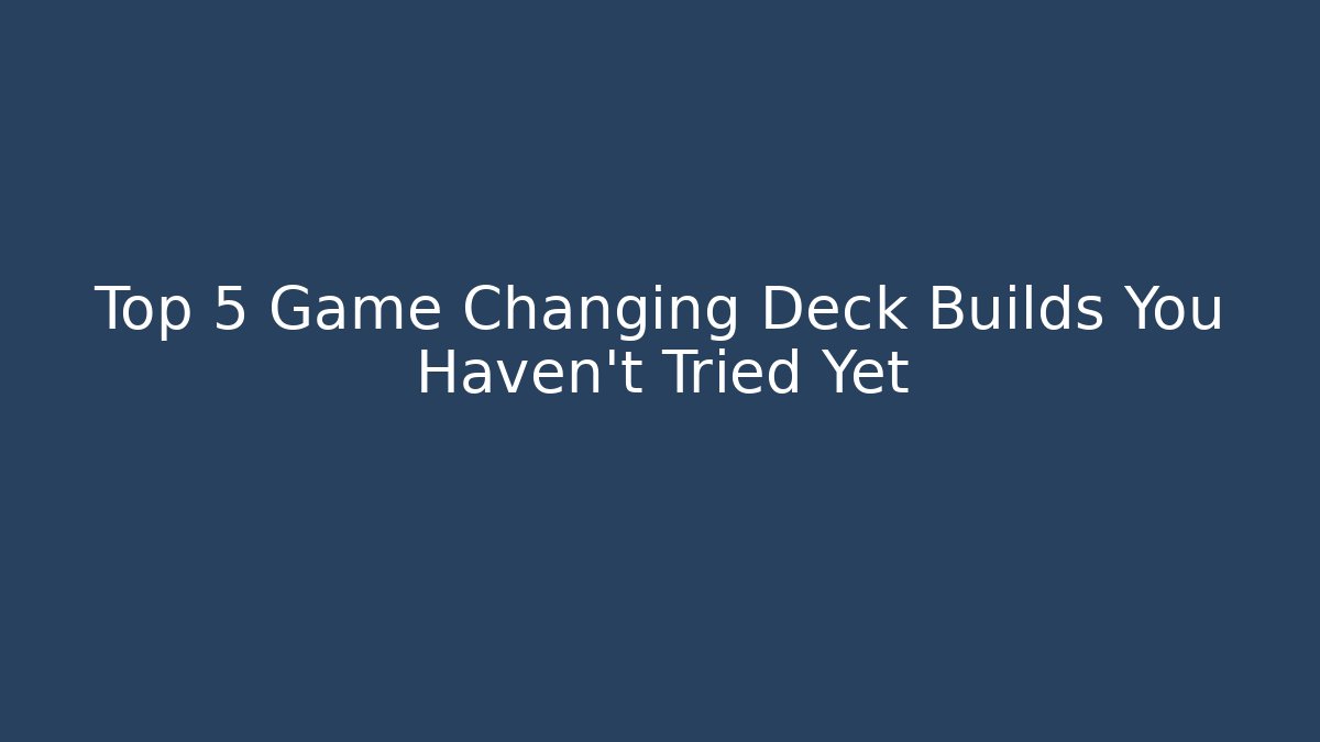 Top 5 Game Changing Deck Builds You Haven't Tried Yet