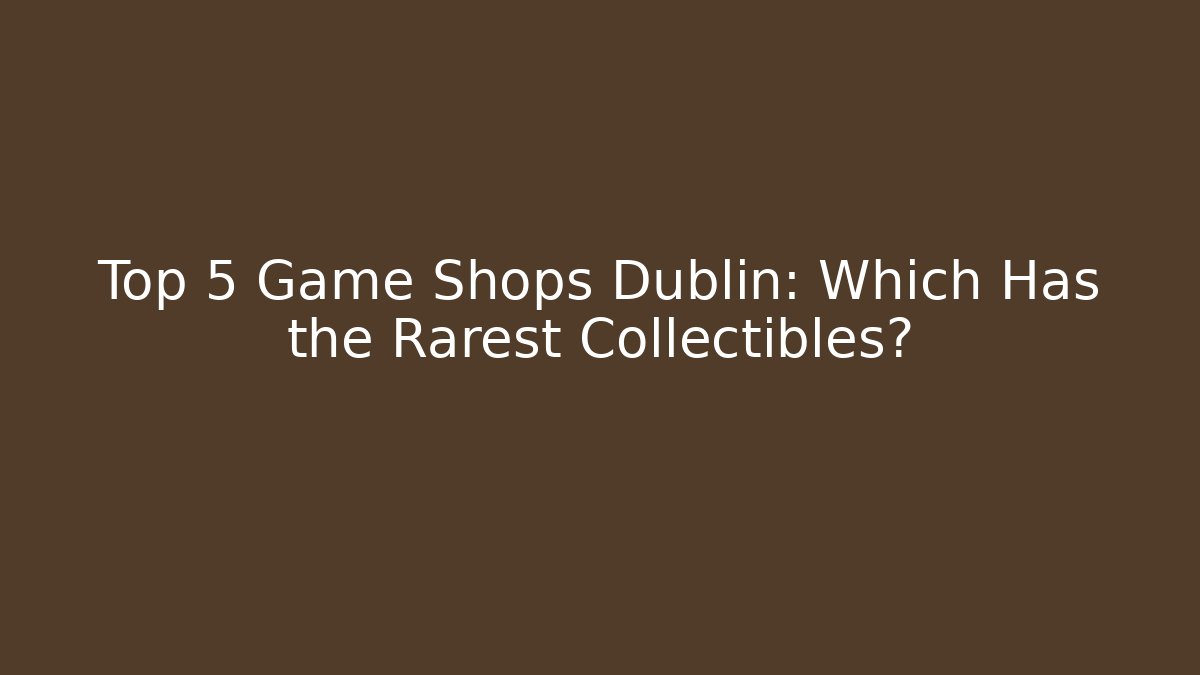 Top 5 Game Shops Dublin: Which Has the Rarest Collectibles?