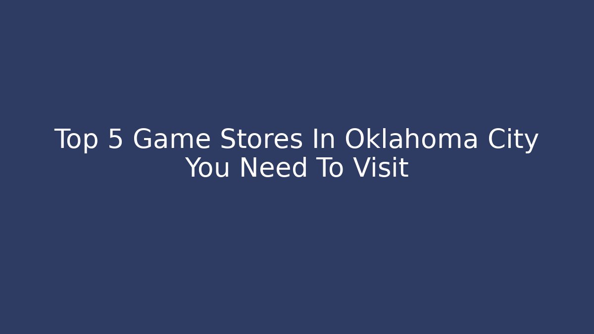 Top 5 Game Stores In Oklahoma City You Need To Visit