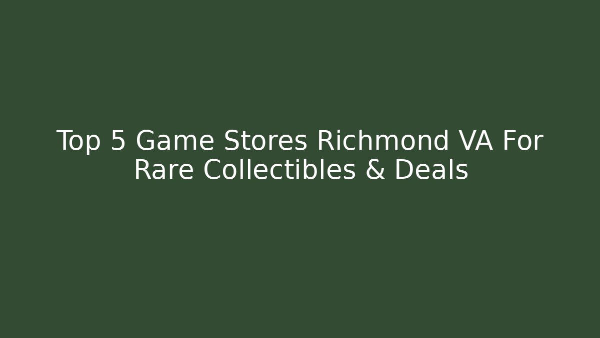 Top 5 Game Stores Richmond VA For Rare Collectibles & Deals